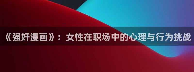 www.51漫画.com：《强奸漫画》：女性在职场中的心理与行为挑战