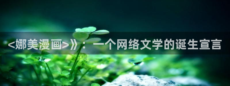 羞羞漫画51漫画网站：<娜美漫画>》：一个网络文学的诞生宣言