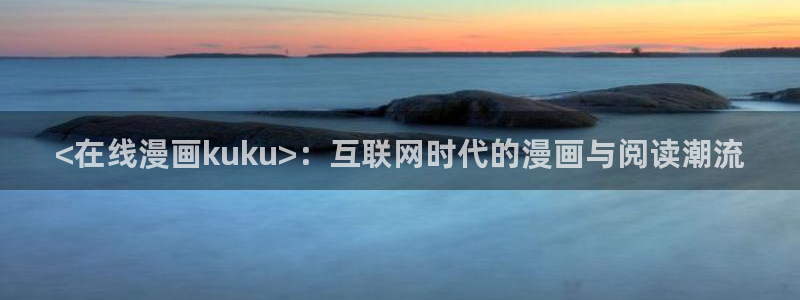 51漫画在线看免费入口：<在线漫画kuku>：互联网时代的漫画与阅读潮流