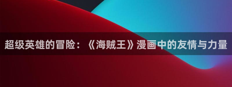 51漫画免费网站大全：超级英雄的冒险：《海贼王》漫画中的友情与力量